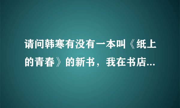 请问韩寒有没有一本叫《纸上的青春》的新书，我在书店怎么买不到？