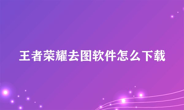 王者荣耀去图软件怎么下载