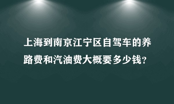 上海到南京江宁区自驾车的养路费和汽油费大概要多少钱？