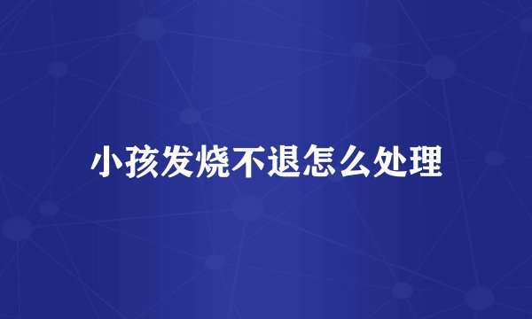小孩发烧不退怎么处理