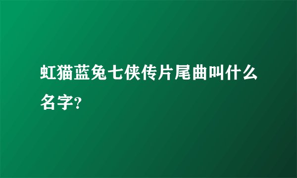 虹猫蓝兔七侠传片尾曲叫什么名字？