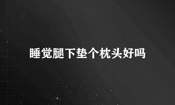 睡觉腿下垫个枕头好吗
