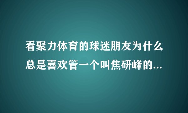 看聚力体育的球迷朋友为什么总是喜欢管一个叫焦研峰的解说员叫焦公公？