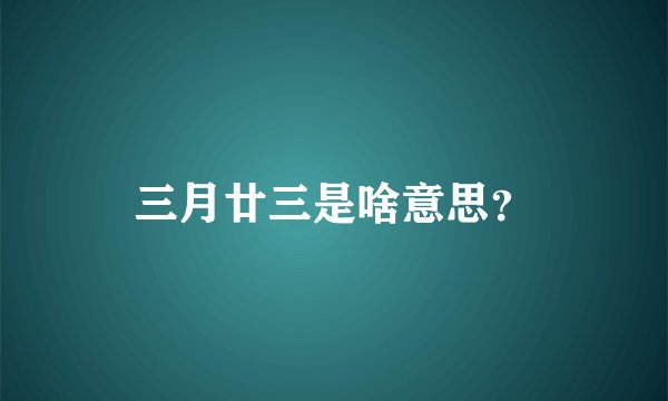 三月廿三是啥意思？