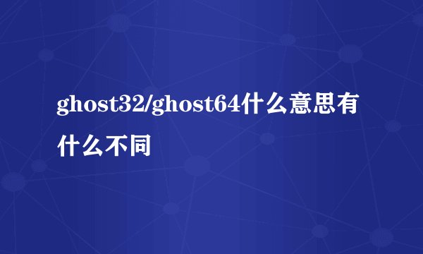 ghost32/ghost64什么意思有什么不同