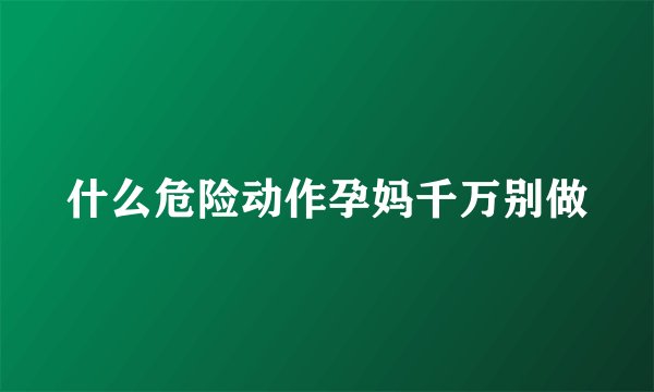 什么危险动作孕妈千万别做