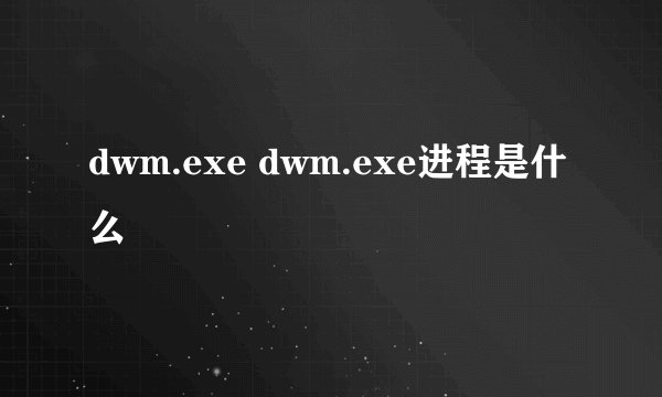 dwm.exe dwm.exe进程是什么