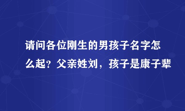 请问各位刚生的男孩子名字怎么起？父亲姓刘，孩子是康子辈
