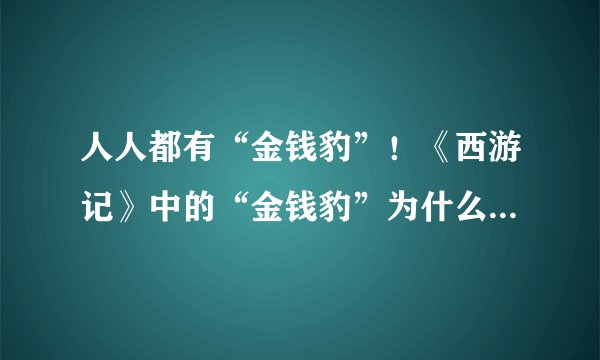 人人都有“金钱豹”！《西游记》中的“金钱豹”为什么意外爆火？