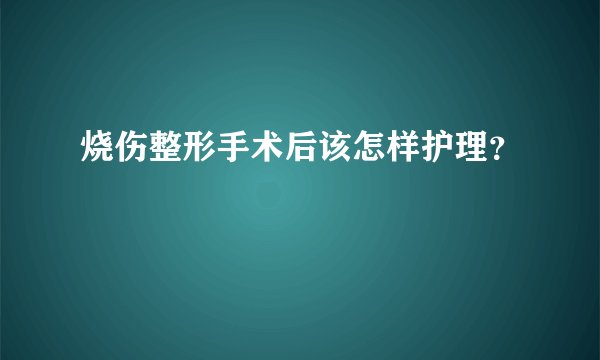 烧伤整形手术后该怎样护理？