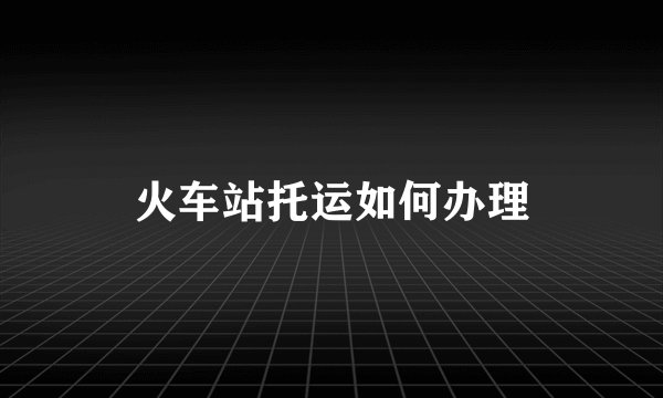 火车站托运如何办理