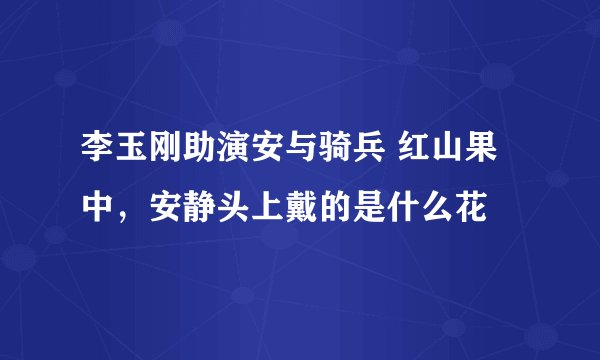 李玉刚助演安与骑兵 红山果 中，安静头上戴的是什么花