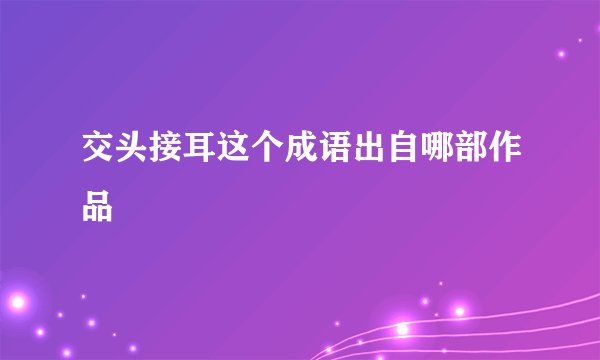 交头接耳这个成语出自哪部作品