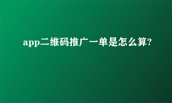 app二维码推广一单是怎么算?