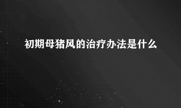 初期母猪风的治疗办法是什么