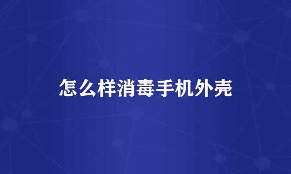 怎么样消毒手机外壳