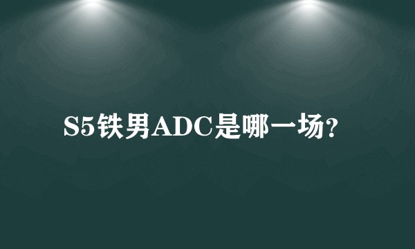 S5铁男ADC是哪一场？