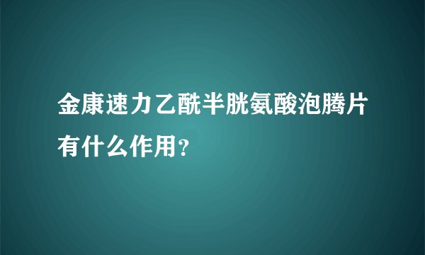 金康速力乙酰半胱氨酸泡腾片有什么作用？