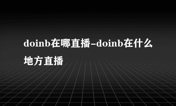 doinb在哪直播-doinb在什么地方直播