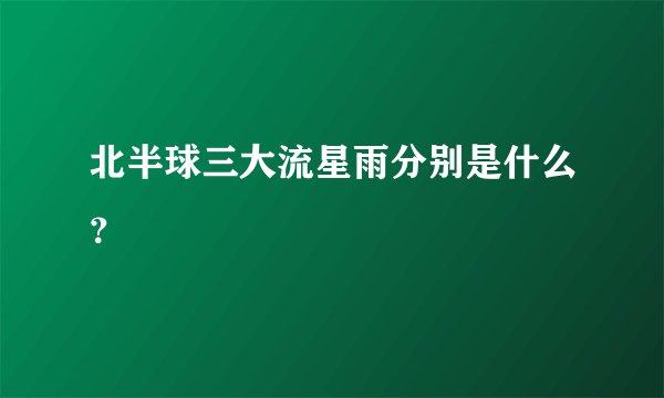 北半球三大流星雨分别是什么？