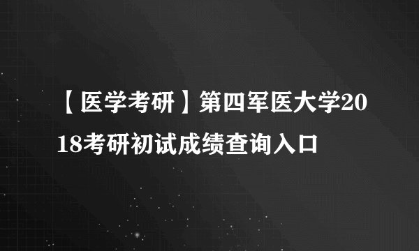 【医学考研】第四军医大学2018考研初试成绩查询入口
