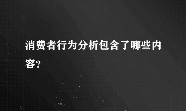 消费者行为分析包含了哪些内容？
