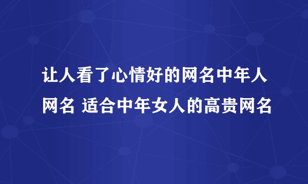 让人看了心情好的网名中年人网名 适合中年女人的高贵网名