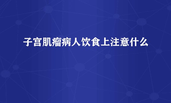 子宫肌瘤病人饮食上注意什么
