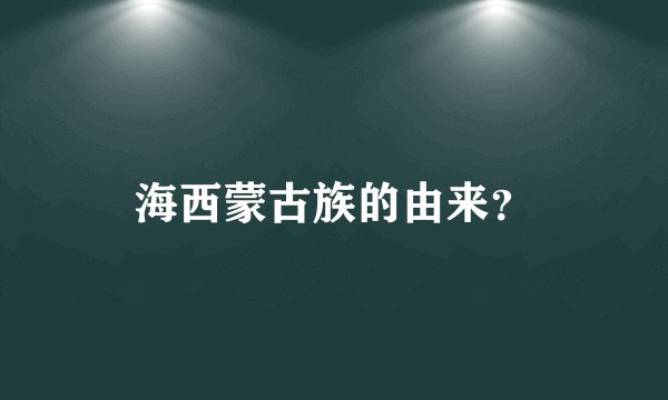 海西蒙古族的由来？