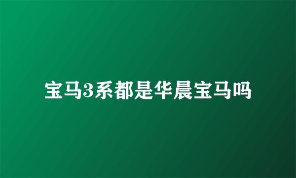 宝马3系都是华晨宝马吗