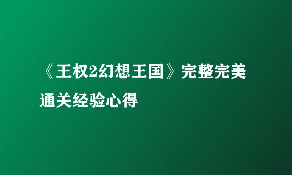 《王权2幻想王国》完整完美通关经验心得