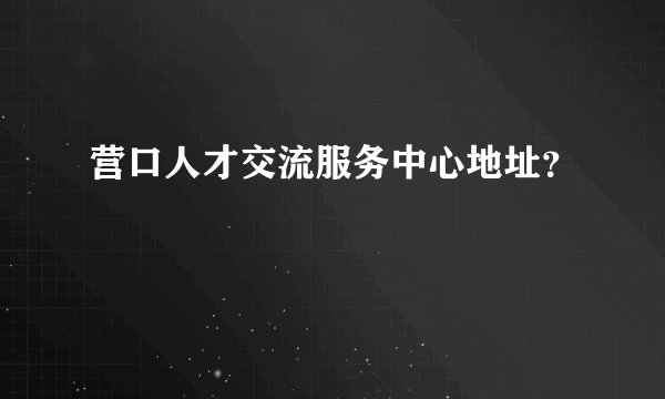 营口人才交流服务中心地址？
