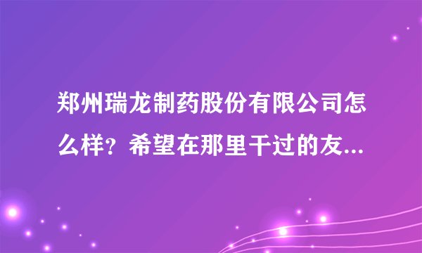 郑州瑞龙制药股份有限公司怎么样？希望在那里干过的友友来回答啊！它的待遇怎么样