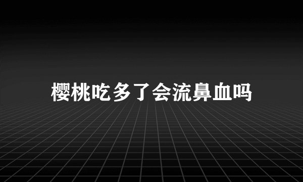 樱桃吃多了会流鼻血吗
