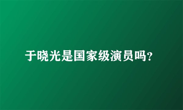 于晓光是国家级演员吗？