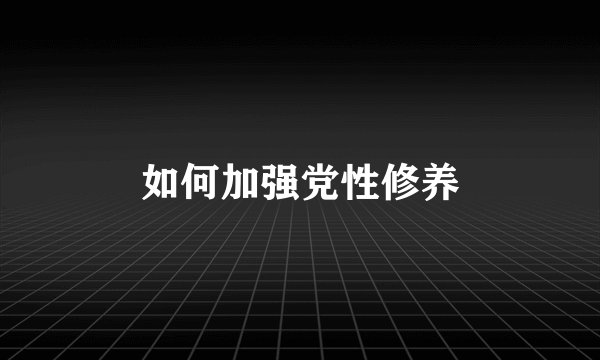 如何加强党性修养
