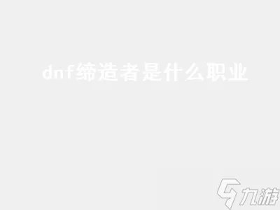 dnf缔造者是什么职业 dnf缔造者是什么职业的