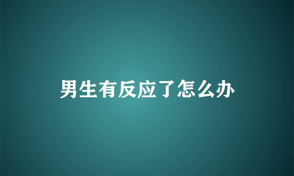 男生有反应了怎么办