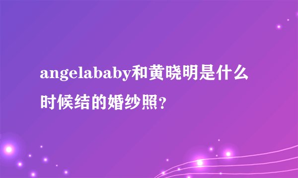 angelababy和黄晓明是什么时候结的婚纱照？