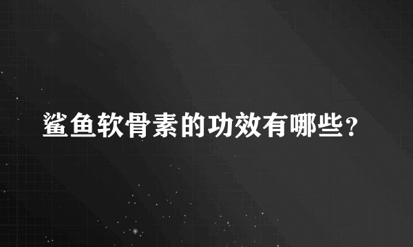 鲨鱼软骨素的功效有哪些？