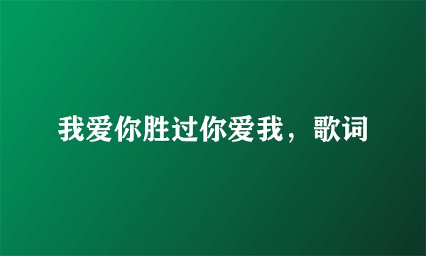 我爱你胜过你爱我，歌词