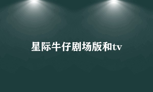 星际牛仔剧场版和tv