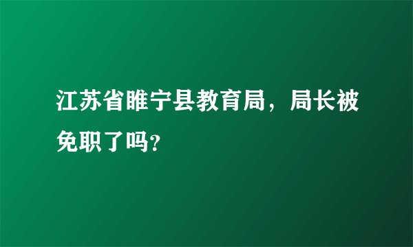 江苏省睢宁县教育局，局长被免职了吗？