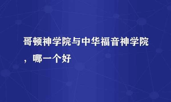 哥顿神学院与中华福音神学院，哪一个好