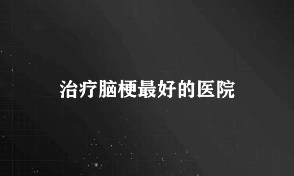 治疗脑梗最好的医院
