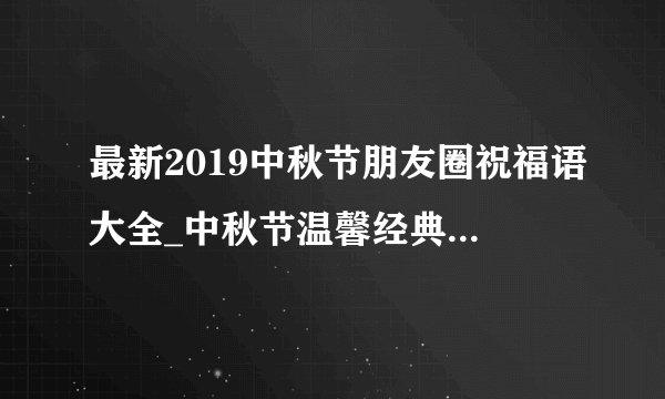 最新2019中秋节朋友圈祝福语大全_中秋节温馨经典祝福语100句