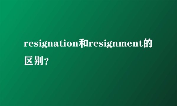 resignation和resignment的区别？
