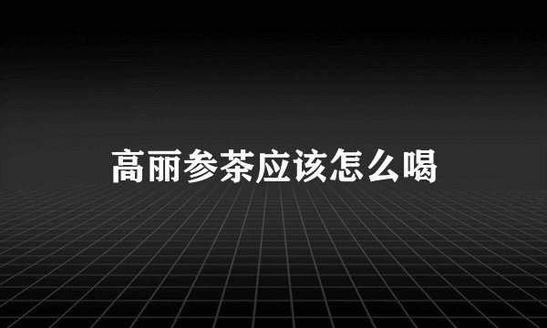 高丽参茶应该怎么喝