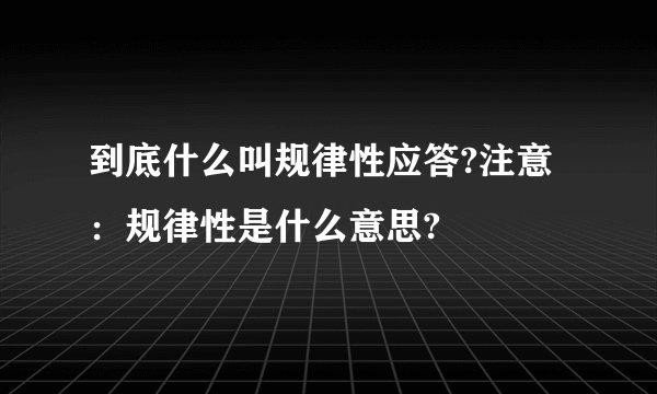 到底什么叫规律性应答?注意：规律性是什么意思?