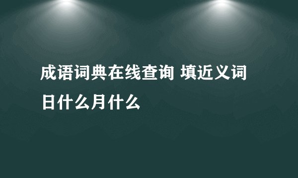 成语词典在线查询 填近义词 日什么月什么